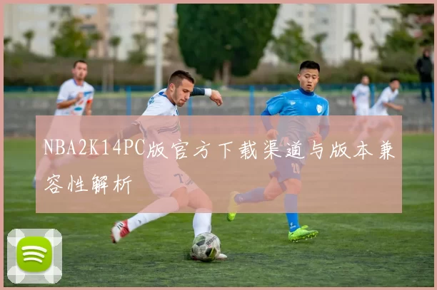 NBA2K14PC版官方下载渠道与版本兼容性解析
