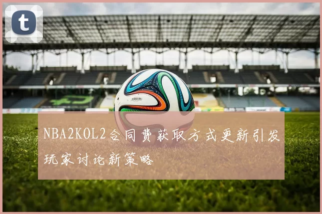 NBA2KOL2合同费获取方式更新引发玩家讨论新策略