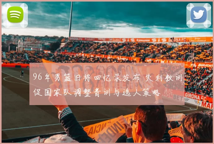 96年男篮旧将回忆录发布 失利教训促国家队调整青训与选人策略