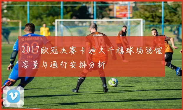 2017欧冠决赛卡迪夫千禧球场场馆容量与通行安排分析