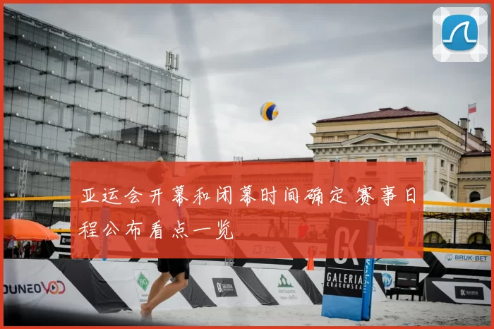 亚运会开幕和闭幕时间确定 赛事日程公布看点一览