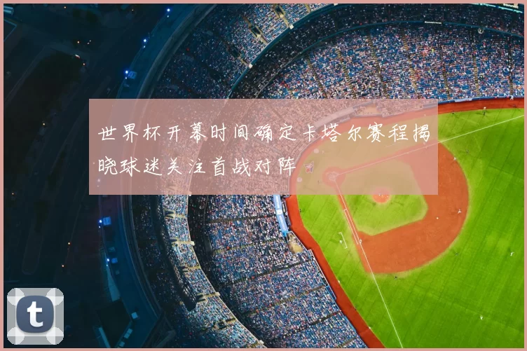 世界杯开幕时间确定卡塔尔赛程揭晓球迷关注首战对阵