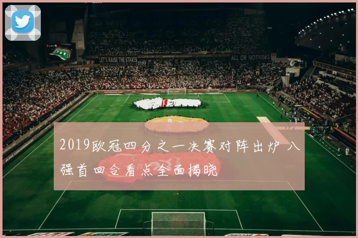 2019欧冠四分之一决赛对阵出炉 八强首回合看点全面揭晓