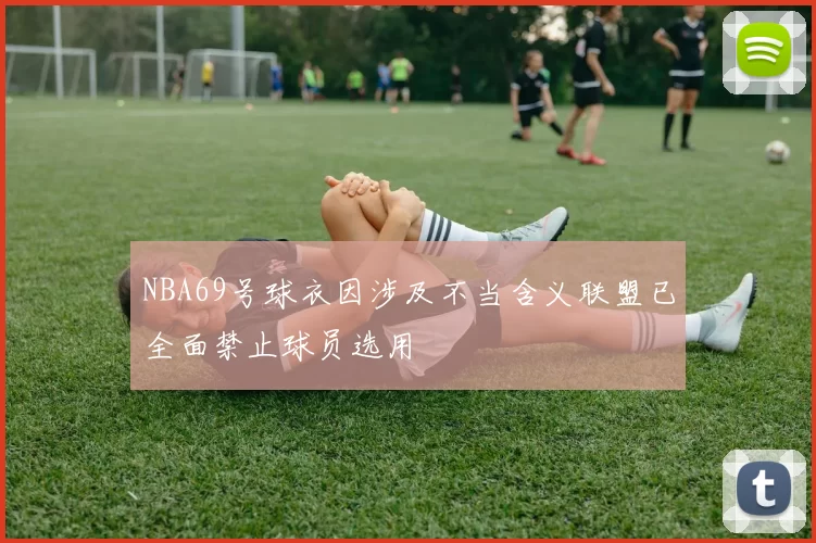NBA69号球衣因涉及不当含义联盟已全面禁止球员选用