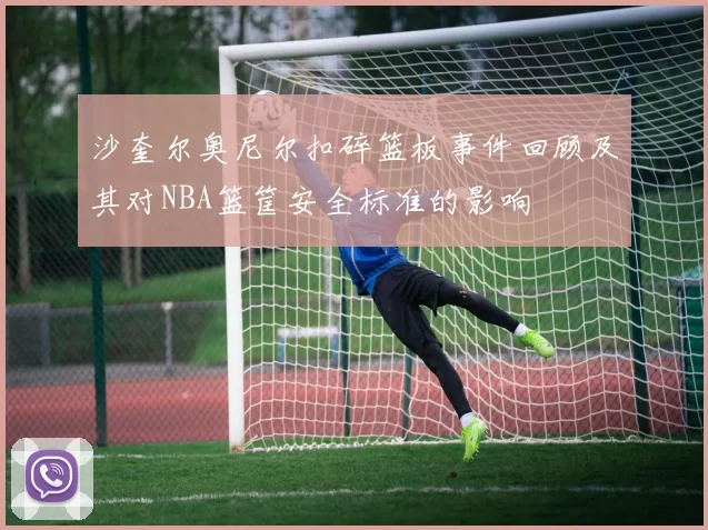 沙奎尔奥尼尔扣碎篮板事件回顾及其对NBA篮筐安全标准的影响
