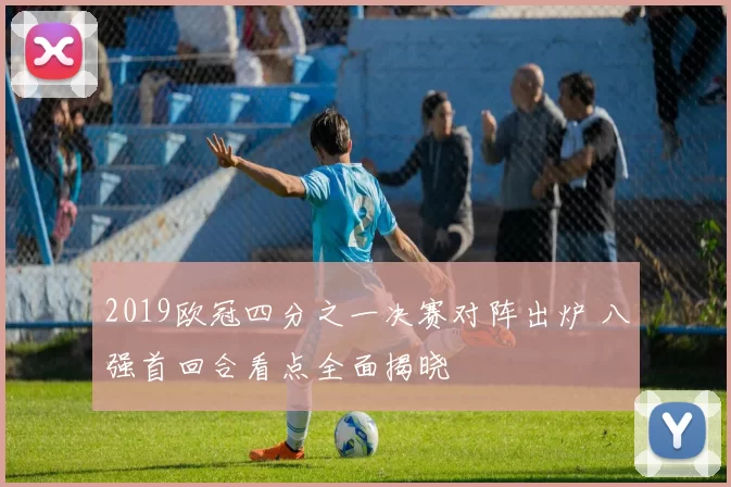 2019欧冠四分之一决赛对阵出炉 八强首回合看点全面揭晓