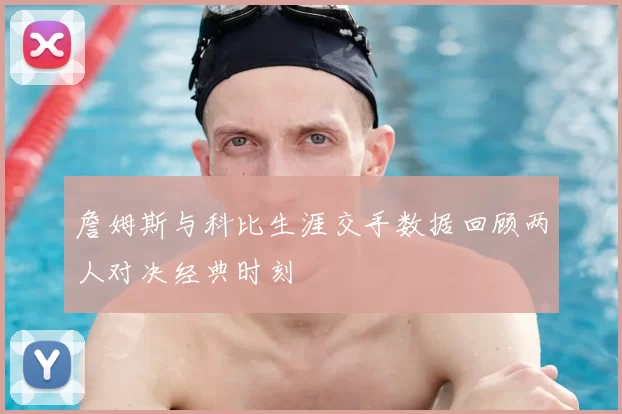 詹姆斯与科比生涯交手数据回顾两人对决经典时刻