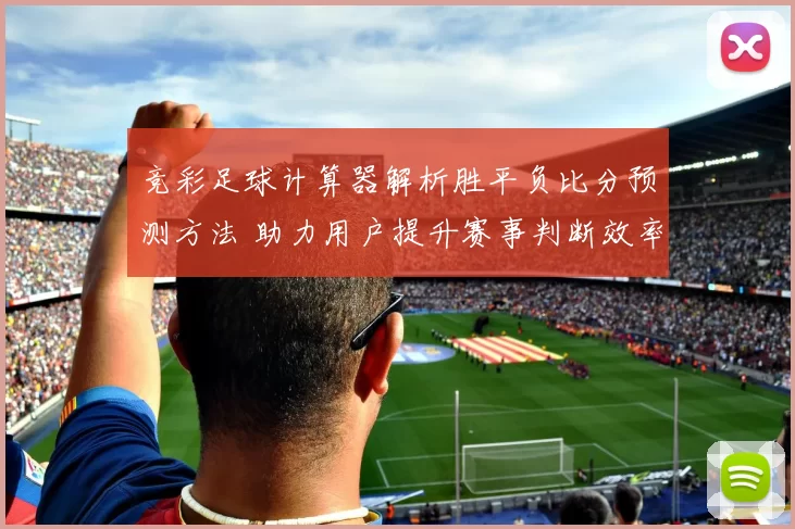 竞彩足球计算器解析胜平负比分预测方法 助力用户提升赛事判断效率