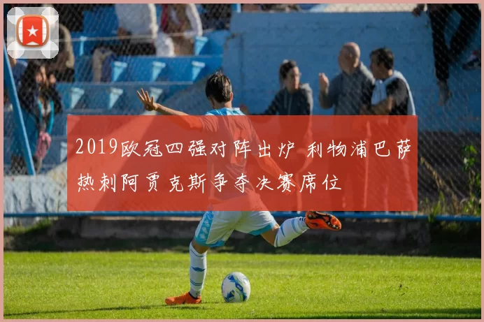 2019欧冠四强对阵出炉 利物浦巴萨热刺阿贾克斯争夺决赛席位