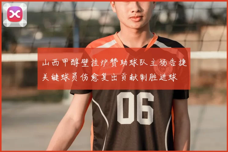 山西甲醇壁挂炉赞助球队主场告捷关键球员伤愈复出贡献制胜进球