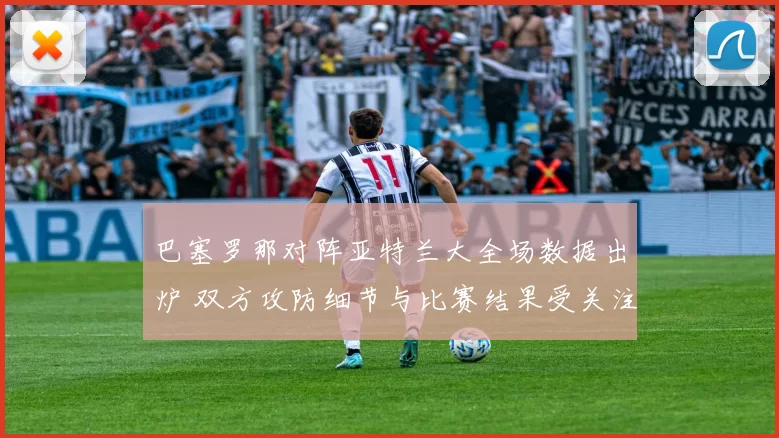 巴塞罗那对阵亚特兰大全场数据出炉 双方攻防细节与比赛结果受关注