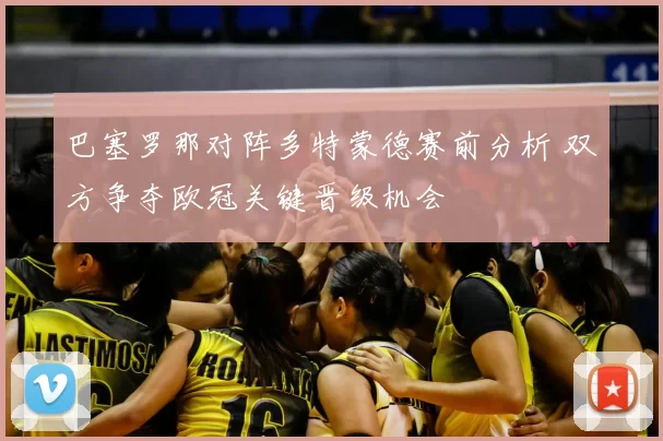 巴塞罗那对阵多特蒙德赛前分析 双方争夺欧冠关键晋级机会