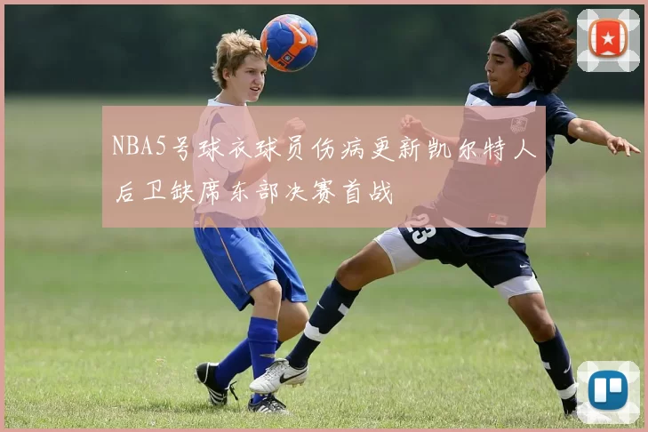 NBA5号球衣球员伤病更新凯尔特人后卫缺席东部决赛首战
