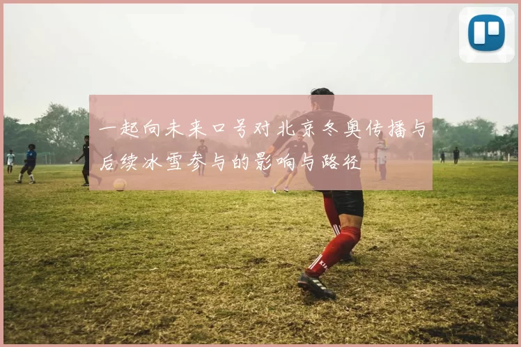 一起向未来口号对北京冬奥传播与后续冰雪参与的影响与路径