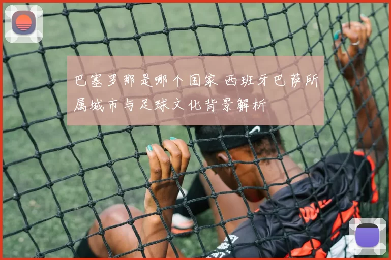 巴塞罗那是哪个国家 西班牙巴萨所属城市与足球文化背景解析