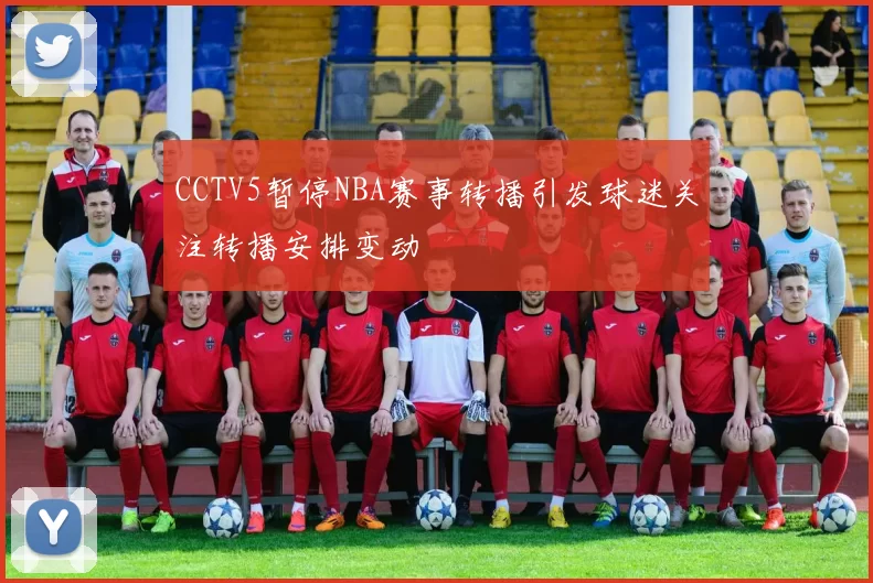 CCTV5暂停NBA赛事转播引发球迷关注转播安排变动