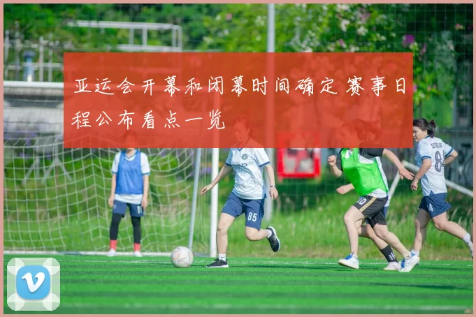 亚运会开幕和闭幕时间确定 赛事日程公布看点一览