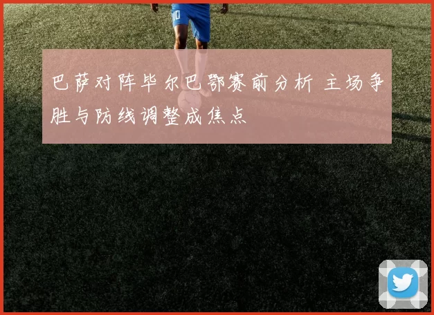 巴萨对阵毕尔巴鄂赛前分析 主场争胜与防线调整成焦点